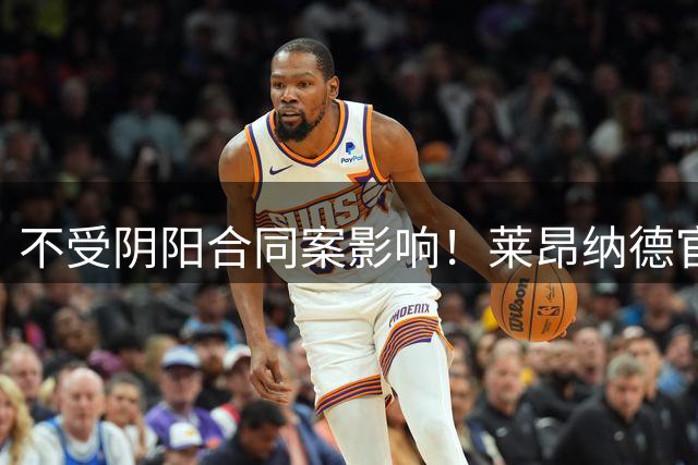不受阴阳合同案影响！莱昂纳德官宣亚洲行 包括中国香港成都等地