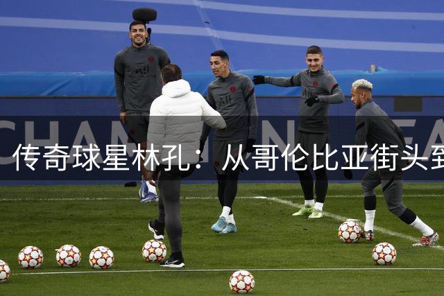 传奇球星林孔：从哥伦比亚街头到伯纳乌的坎坷足球人生