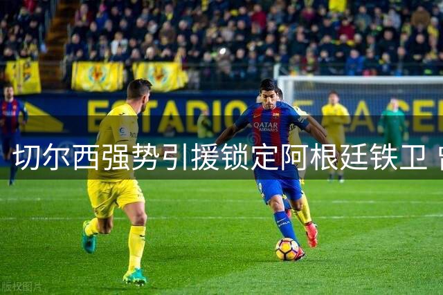 切尔西强势引援锁定阿根廷铁卫 曾与贝林厄姆赛场对峙