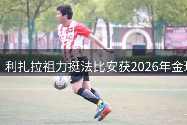 利扎拉祖力挺法比安获2026年金球奖
