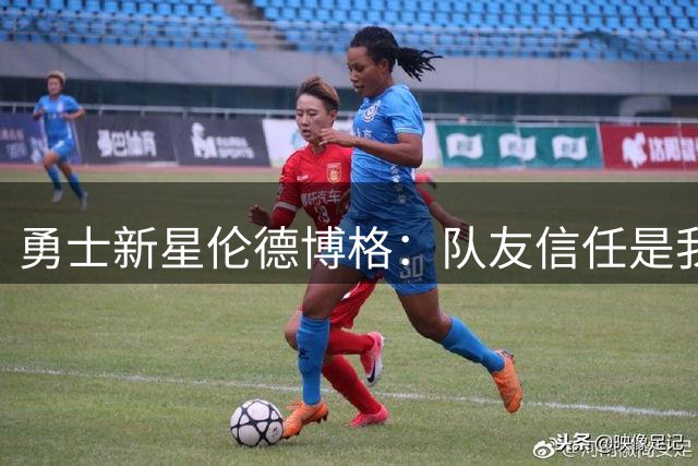 勇士新星伦德博格：队友信任是我自信的源泉