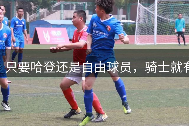 只要哈登还是自由球员，骑士就有机会迎回詹姆斯