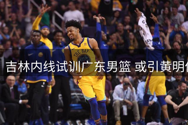 吉林内线试训广东男篮 或引黄明依交易猜想