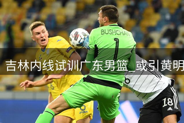 吉林内线试训广东男篮 或引黄明依交易猜想