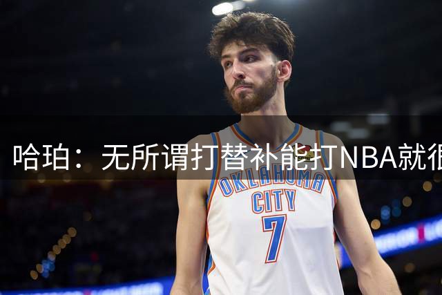 哈珀：无所谓打替补能打NBA就很棒了 首发或替补不影响我比赛态度