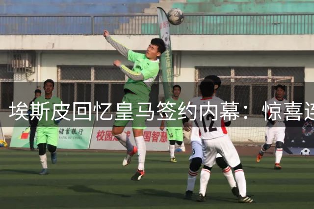 埃斯皮回忆皇马签约内幕：惊喜连连的时刻