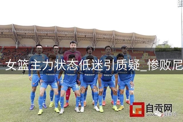 女篮主力状态低迷引质疑 惨败尼日利亚暴露短板