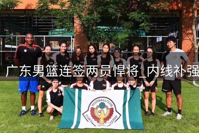 广东男篮连签两员悍将 内线补强势头强劲