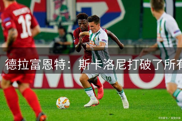 德拉富恩特：斯卡洛尼打破了所有记录，未来还有很长的路要走