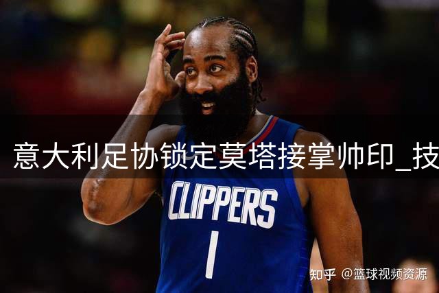 意大利足协锁定莫塔接掌帅印 技术团队危机现转机
