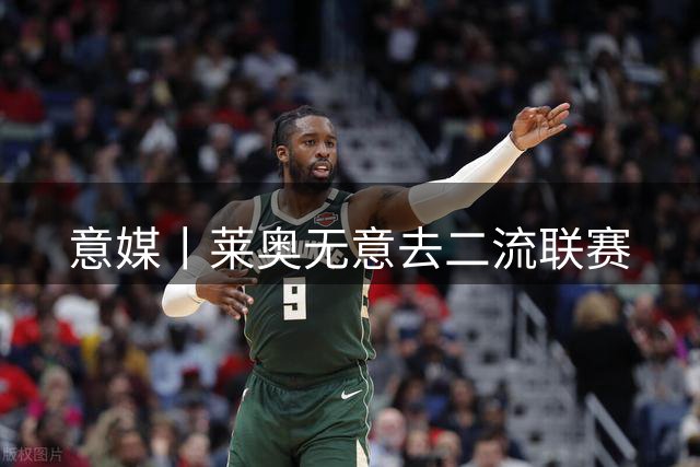 意媒丨莱奥无意去二流联赛