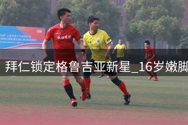 拜仁锁定格鲁吉亚新星 16岁嫩脚欧战惊艳全场