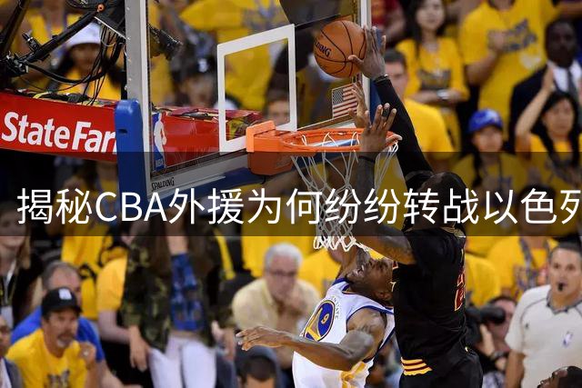 揭秘CBA外援为何纷纷转战以色列联赛：薪资与合同成关键