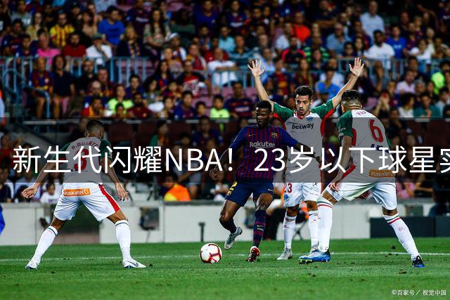 新生代闪耀NBA！23岁以下球星实力榜出炉 马刺三少成最大赢家