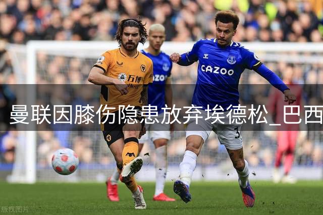 曼联因膝伤隐患放弃埃德松 巴西国脚续约亚特兰大