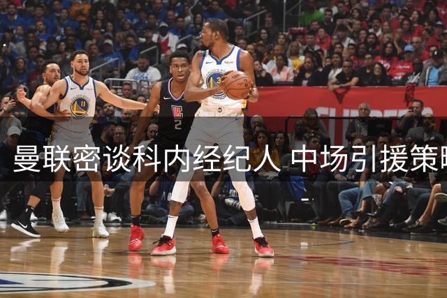 曼联密谈科内经纪人 中场引援策略转向精细化评估