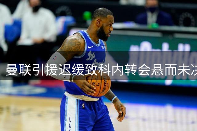 曼联引援迟缓致科内转会悬而未决 罗马中场或另觅新东家