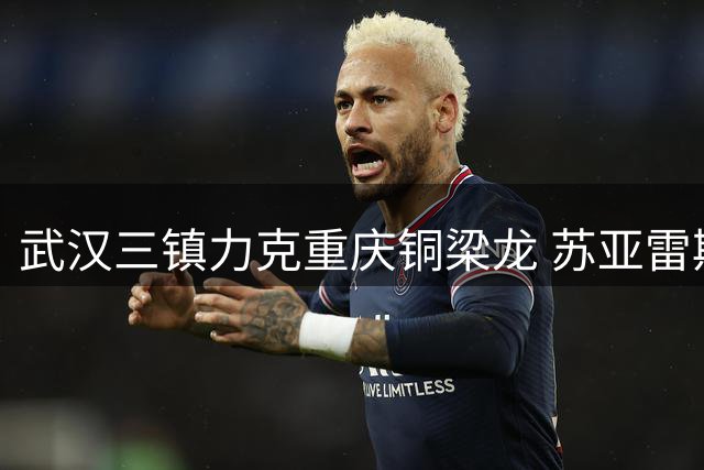 武汉三镇力克重庆铜梁龙 苏亚雷斯盛赞球员顽强斗志