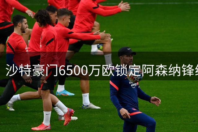 沙特豪门6500万欧锁定阿森纳锋线大将