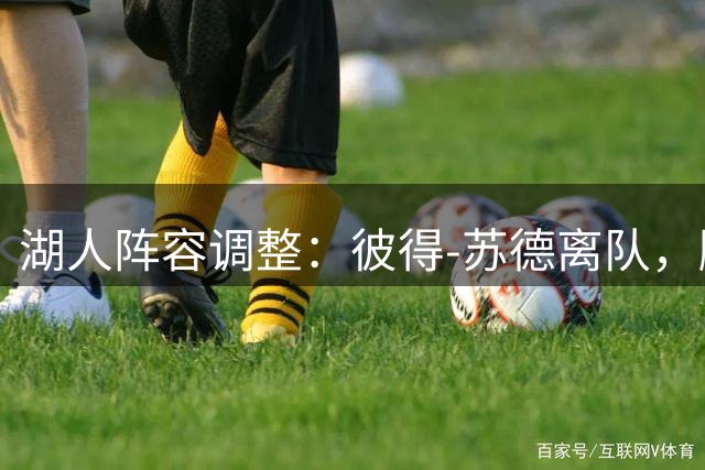 湖人阵容调整：彼得-苏德离队，腾位签下阿瑟-卡卢马