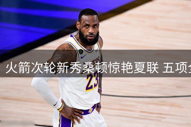 火箭次轮新秀桑顿惊艳夏联 五项全能特质完美适配乌度卡体系