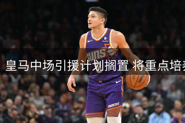 皇马中场引援计划搁置 将重点培养青训新星皮塔奇