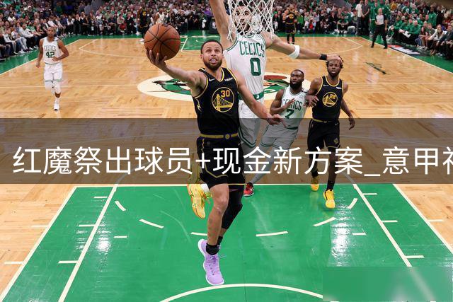红魔祭出"球员+现金"新方案 意甲神锋或成曼联今夏首签