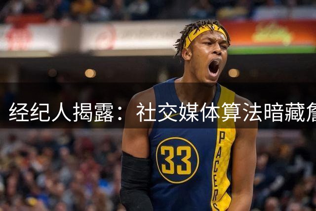 经纪人揭露：社交媒体算法暗藏詹姆斯的负面流量密码