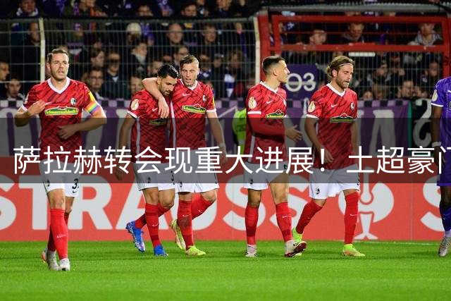 萨拉赫转会现重大进展！土超豪门正式递送合同文本待批
