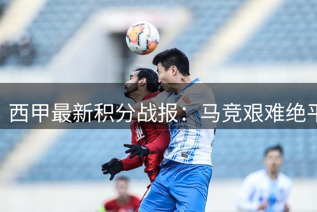 西甲最新积分战报：马竞艰难绝平，赫塔费1-0绝杀，巴萨客场大胜
