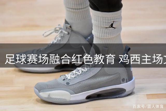 足球赛场融合红色教育 鸡西主场文艺演出激发爱国热情