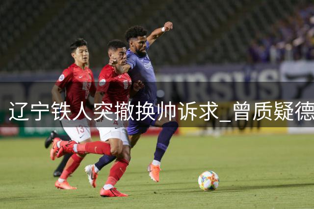 辽宁铁人突撤换帅诉求 曾质疑德比主裁过往判罚