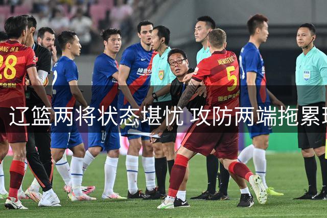 辽篮两将状态堪忧 攻防两端拖累球队表现