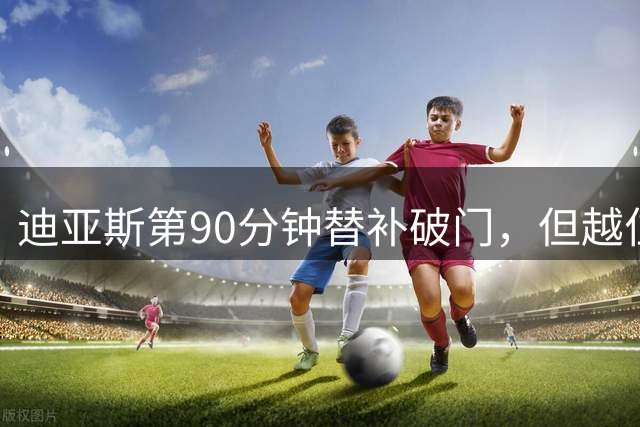 迪亚斯第90分钟替补破门，但越位在先
