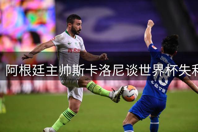 阿根廷主帅斯卡洛尼谈世界杯失利：失败中看见更珍贵的足球精神