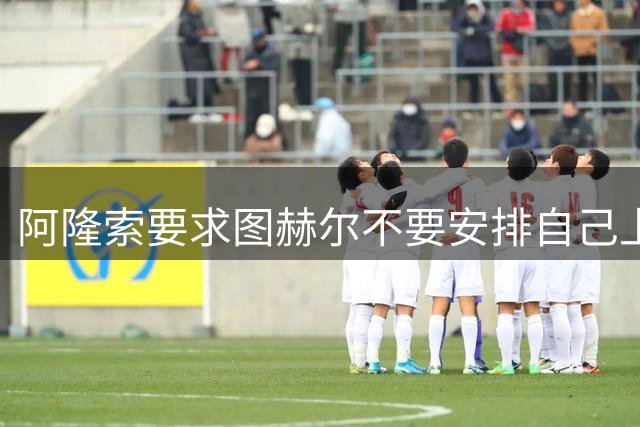 阿隆索要求图赫尔不要安排自己上场 他即将去巴萨