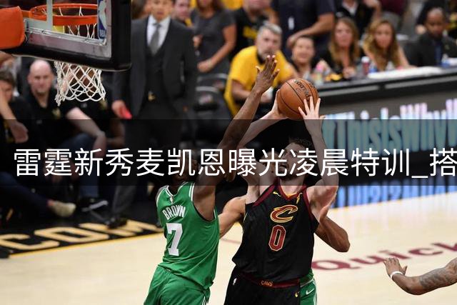 雷霆新秀麦凯恩曝光凌晨特训 搭档核心亚历山大多伦多苦练