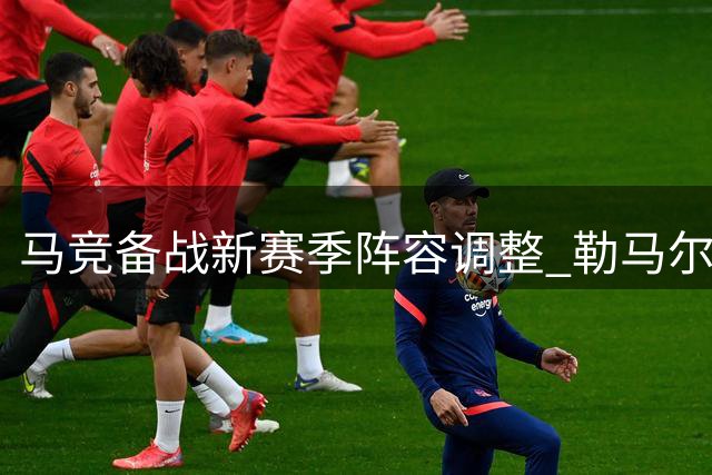 马竞备战新赛季阵容调整 勒马尔伤缺迪亚斯即将离队