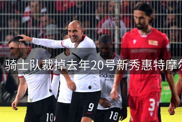 骑士队裁掉去年20号新秀惠特摩尔