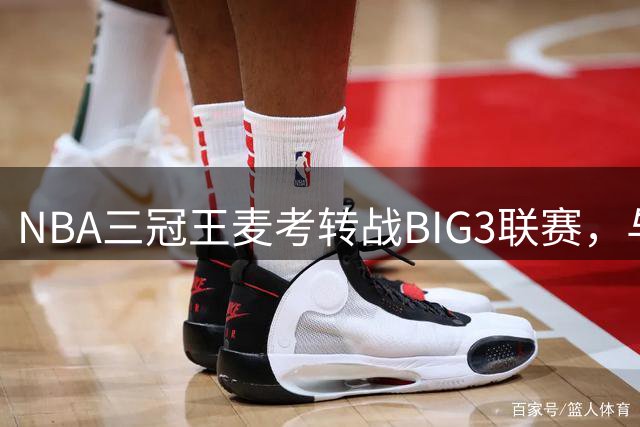 NBA三冠王麦考转战BIG3联赛，与魔兽霍华德组队新挑战